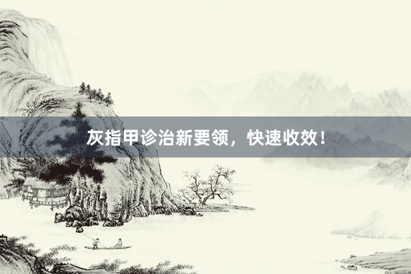 灰指甲诊治新要领，快速收效！