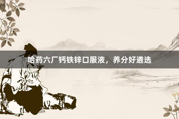 哈药六厂钙铁锌口服液，养分好遴选