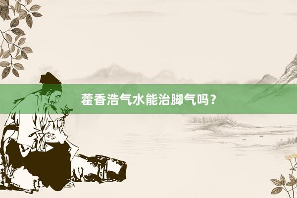 藿香浩气水能治脚气吗?